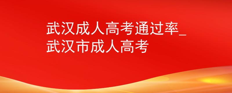 武汉成人高考通过率_武汉市成人高考