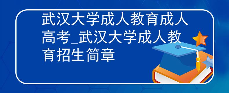 武汉大学成人教育成人高考_武汉大学成人教育招生简章 武汉大学成人教育成人高考_武汉大学成人教育招生简章