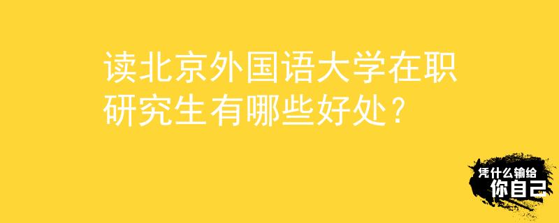 读北京外国语大学在职研究生有哪些好处？