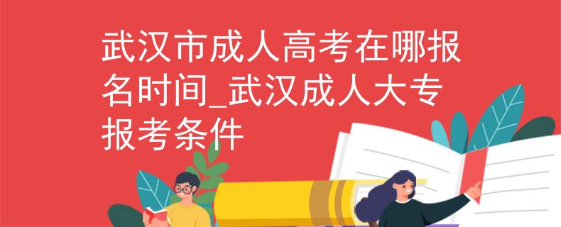 武汉市成人高考在哪报名时间_武汉成人大专报考条件
