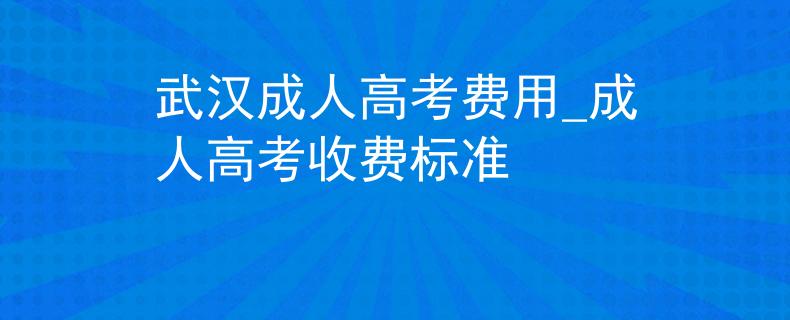 武汉成人高考费用_成人高考收费标准