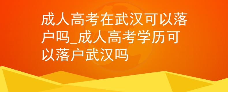 成人高考在武汉可以落户吗_成人高考学历可以落户武汉吗