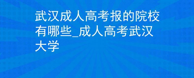 武汉成人高考报的院校有哪些_成人高考武汉大学