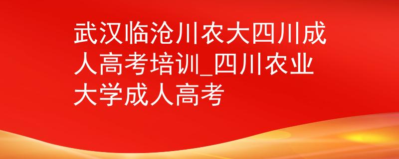 武汉临沧川农大四川成人高考培训_四川农业大学成人高考 武汉临沧川农大四川成人高考培训_四川农业大学成人高考