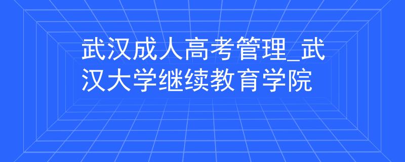 武汉成人高考管理_武汉大学继续教育学院