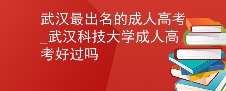 武汉最出名的成人高考_武汉科技大学成人高考好过吗