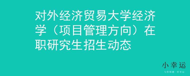 对外经济贸易大学经济学（项目管理方向）在职研究生招生动态