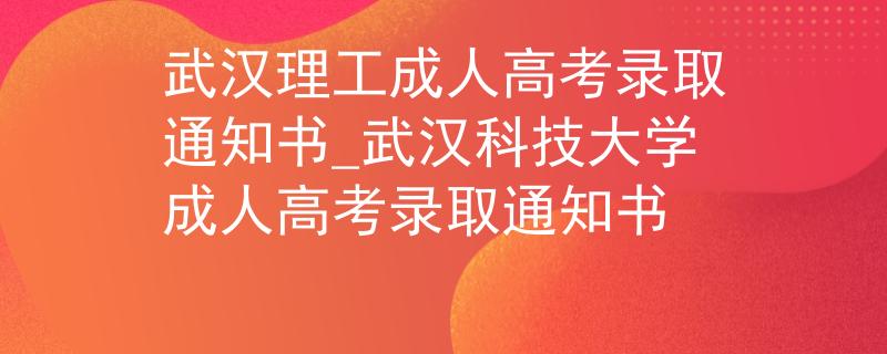武汉理工成人高考录取通知书_武汉科技大学成人高考录取通知书
