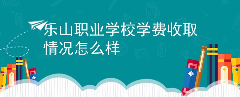 乐山职业学校学费收取情况怎么样