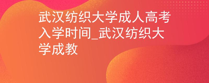 武汉纺织大学成人高考入学时间_武汉纺织大学成教