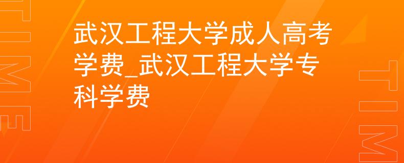 武汉工程大学成人高考学费_武汉工程大学专科学费