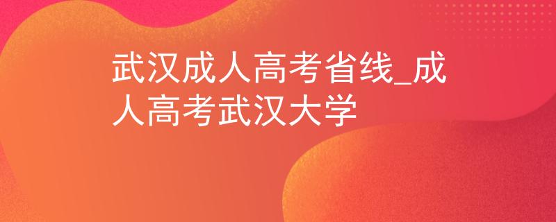 武汉成人高考省线_成人高考武汉大学