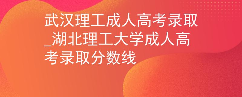 武汉理工成人高考录取_湖北理工大学成人高考录取分数线