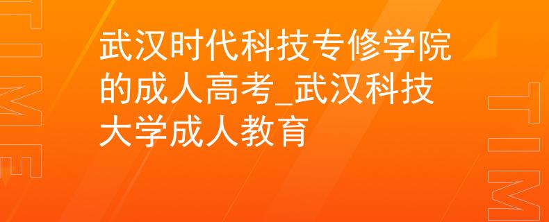 武汉时代科技专修学院的成人高考_武汉科技大学成人教育