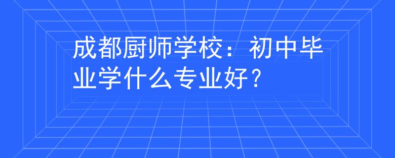 成都厨师学校：初中毕业学什么专业好？