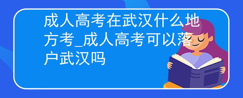成人高考在武汉什么地方考_成人高考可以落户武汉吗