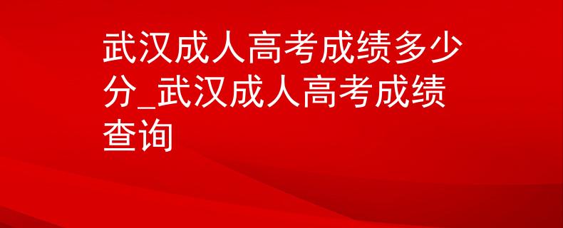 武汉成人高考成绩多少分_武汉成人高考成绩查询