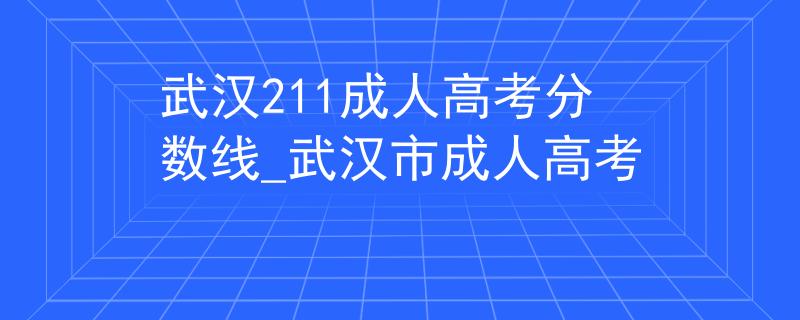 武汉211成人高考分数线_武汉市成人高考