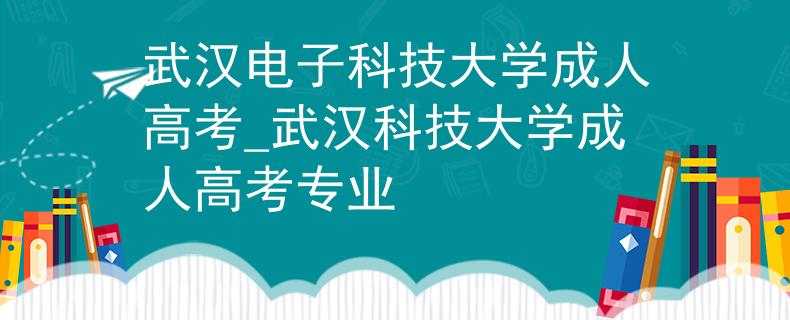 武汉电子科技大学成人高考_武汉科技大学成人高考专业