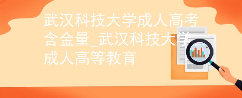 武汉科技大学成人高考含金量_武汉科技大学成人高等教育