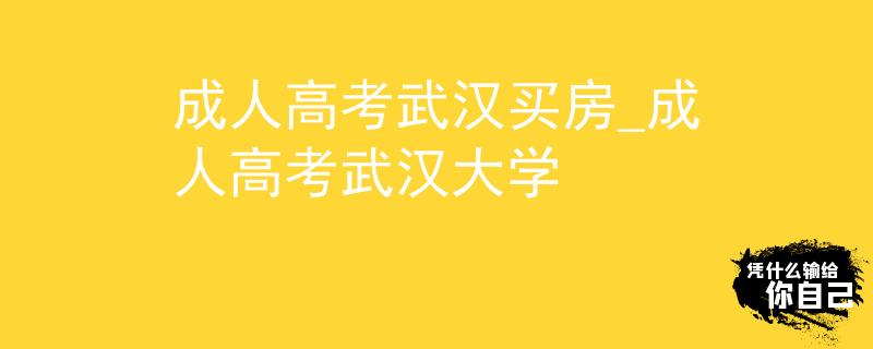 成人高考武汉买房_成人高考武汉大学