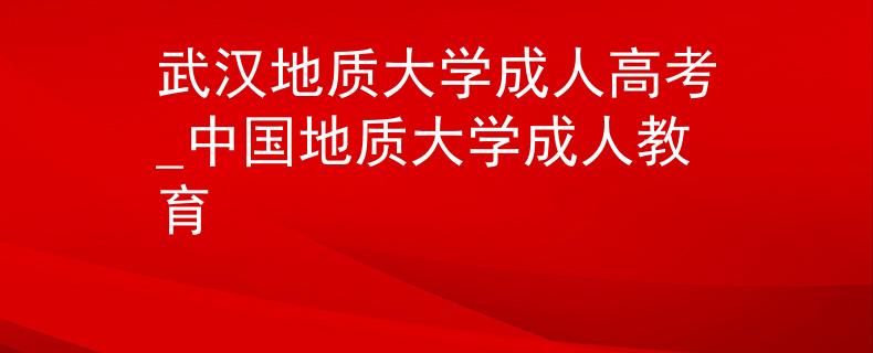 武汉地质大学成人高考_中国地质大学成人教育
