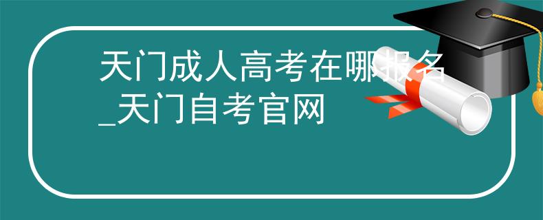 天门成人高考在哪报名_天门自考官网