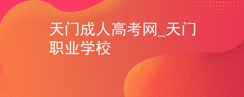 天门成人高考网_天门职业学校