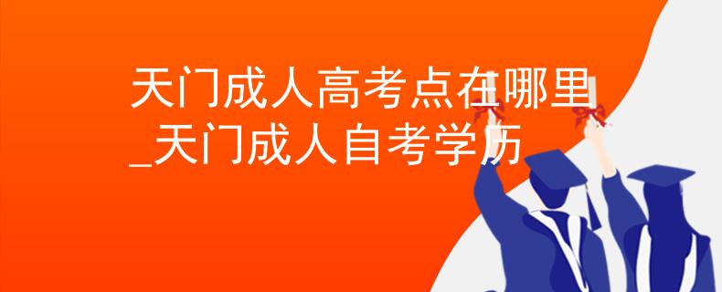 天门成人高考点在哪里_天门成人自考学历