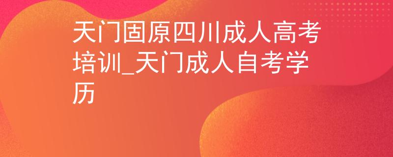 天门固原四川成人高考培训_天门成人自考学历