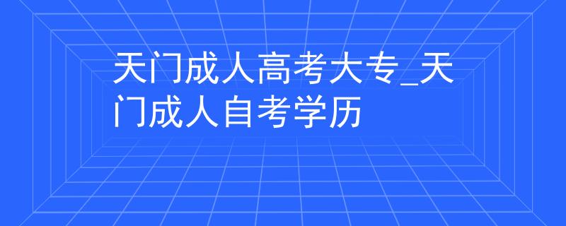 天门成人高考大专_天门成人自考学历