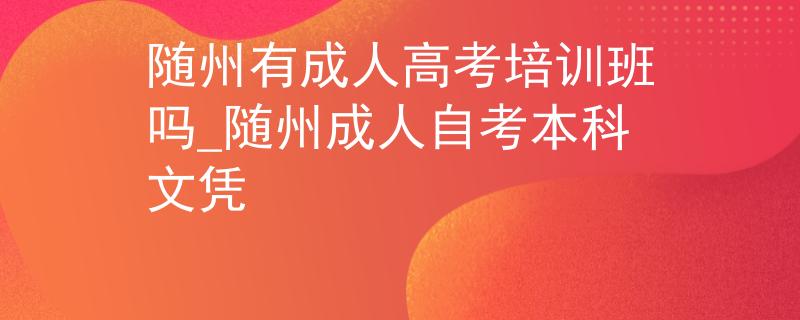 随州有成人高考培训班吗_随州成人自考本科文凭 随州有成人高考培训班吗_随州成人自考本科文凭