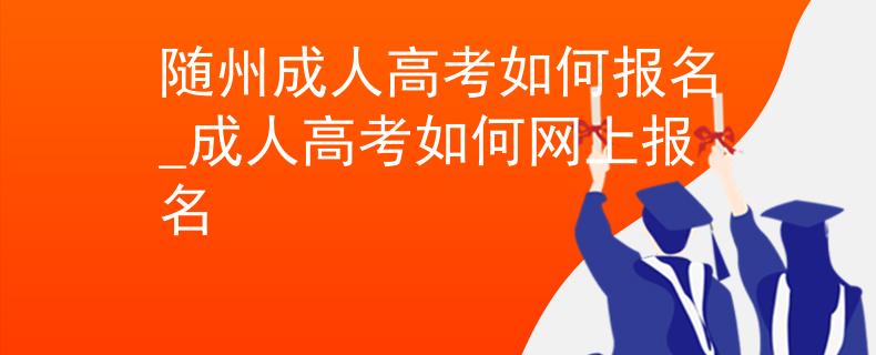 随州成人高考如何报名_成人高考如何网上报名 随州成人高考如何报名_成人高考如何网上报名