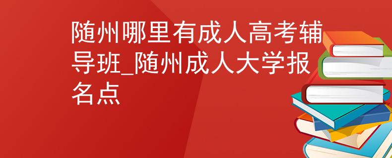 随州哪里有成人高考辅导班_随州成人大学报名点