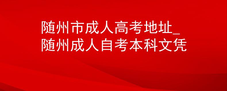 随州市成人高考地址_随州成人自考本科文凭 随州市成人高考地址_随州成人自考本科文凭