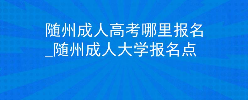 随州成人高考哪里报名_随州成人大学报名点
