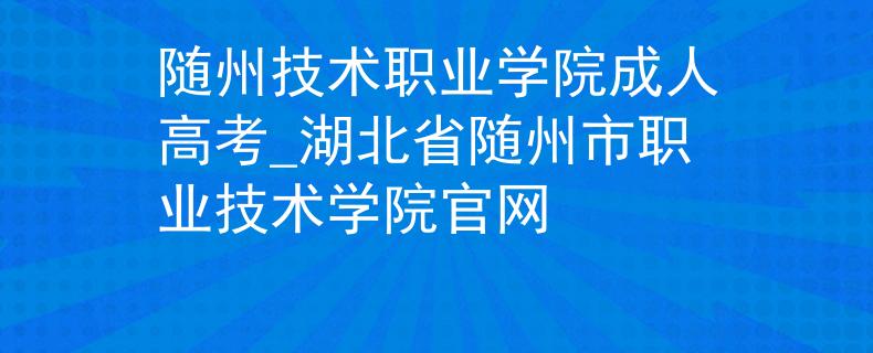 随州技术职业学院成人高考_湖北省随州市职业技术学院官网