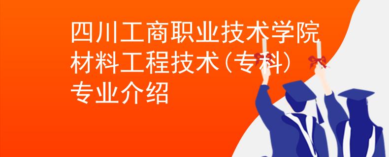 四川工商职业技术学院材料工程技术(专科)专业介绍