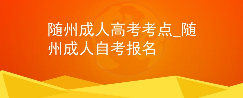 随州成人高考考点_随州成人自考报名