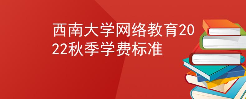 西南大学网络教育2022秋季学费标准