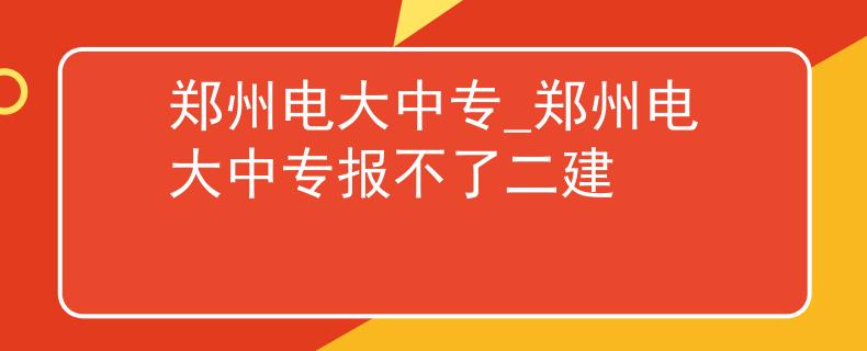 郑州电大中专_郑州电大中专报不了二建