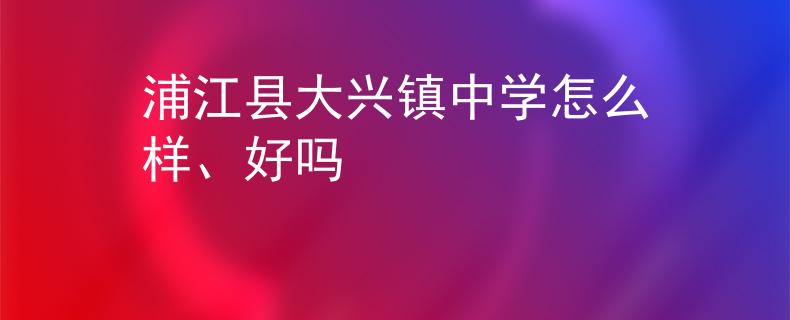 浦江县大兴镇中学怎么样、好吗