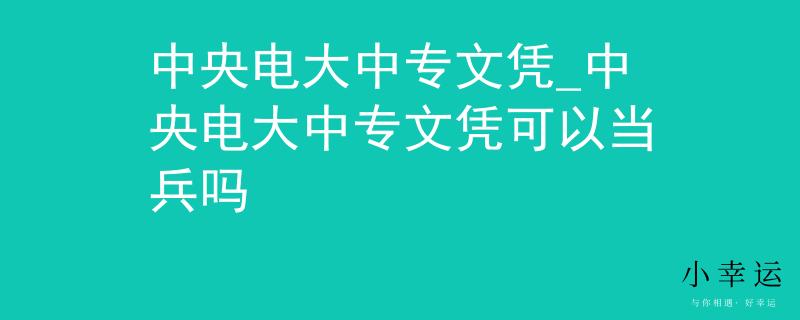 中央电大中专文凭_中央电大中专文凭可以当兵吗 中央电大中专文凭_中央电大中专文凭可以当兵吗