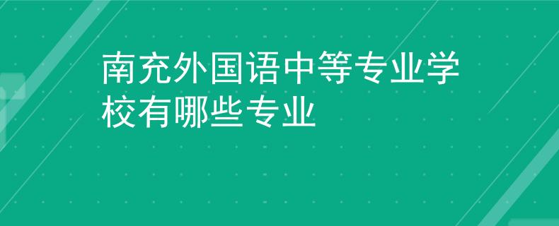 南充外国语中等专业学校有哪些专业
