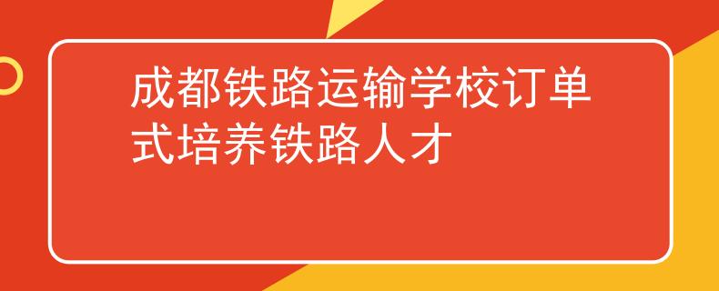 成都铁路运输学校订单式培养铁路人才