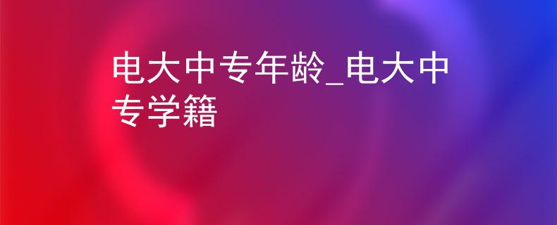 电大中专年龄_电大中专学籍
