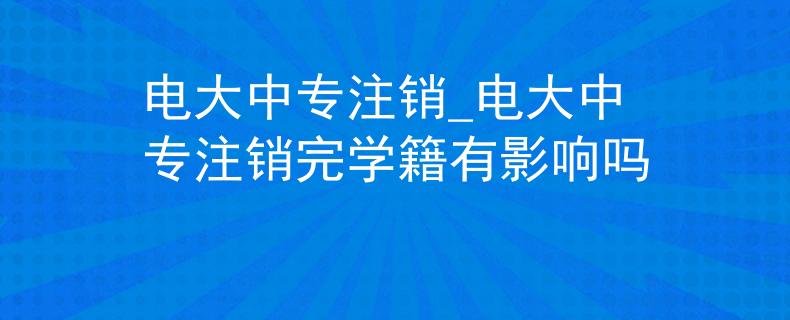 电大中专注销_电大中专注销完学籍有影响吗