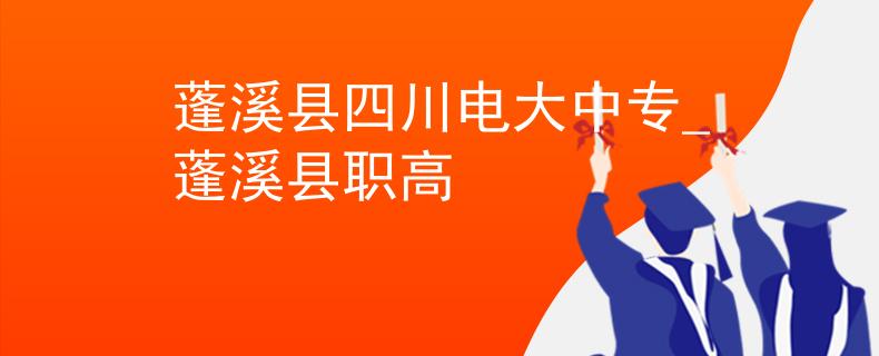 蓬溪县四川电大中专_蓬溪县职高