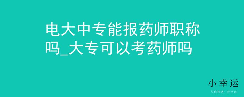 电大中专能报药师职称吗_大专可以考药师吗