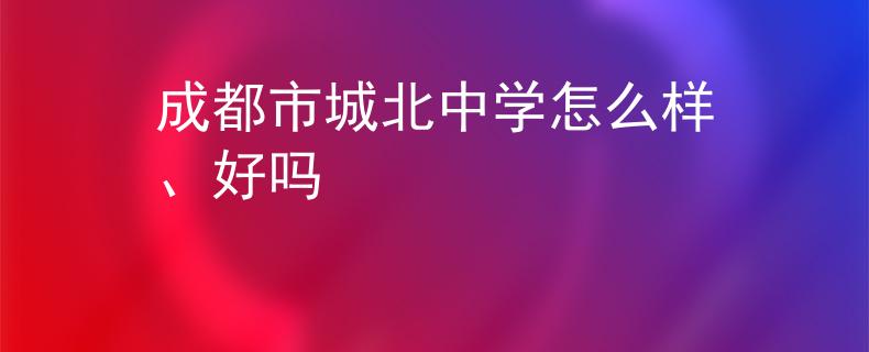成都市城北中学怎么样、好吗